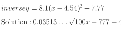 The inverse of y=8.1(x-4.54)^2+7.77 is 0.03513…sqrt(100x-777)+4.54,-0.03513…sqrt(100x-777)+4.54
